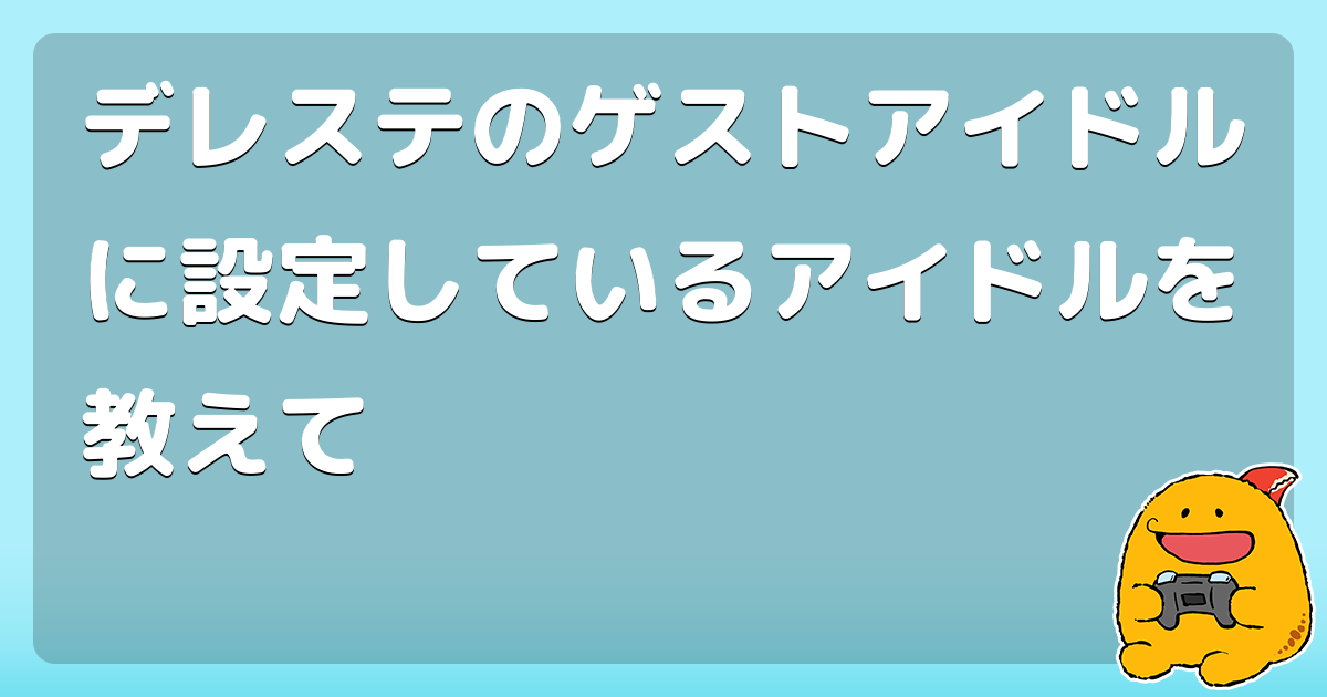 デレステのゲストアイドルに設定しているアイドルを教えて コロモー デレステのゲストアイドルに設定しているアイドルを教えて コロモー