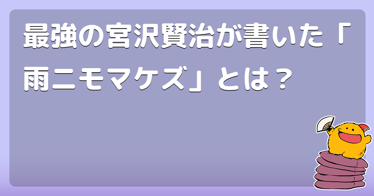 最強の宮沢賢治が書いた 雨ニモマケズ とは コロモー