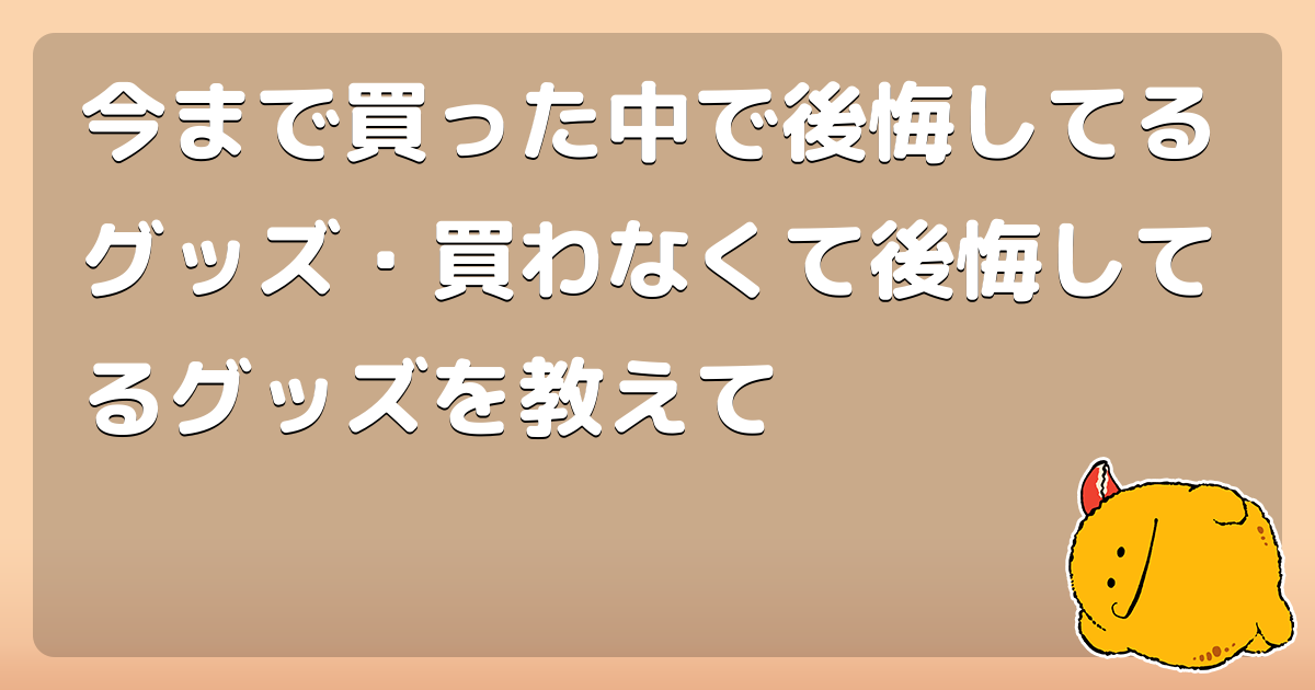 今まで買った中で後悔してるグッズ 買わなくて後悔してるグッズを教えて コロモー