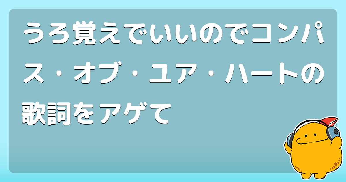 うろ覚えでいいのでコンパス オブ ユア ハートの歌詞をアゲて コロモー うろ覚えでいいのでコンパス オブ ユア ハートの歌詞をアゲて コロモー