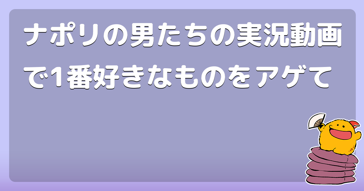 ナポリの男たちの実況動画で1番好きなものをアゲて コロモー