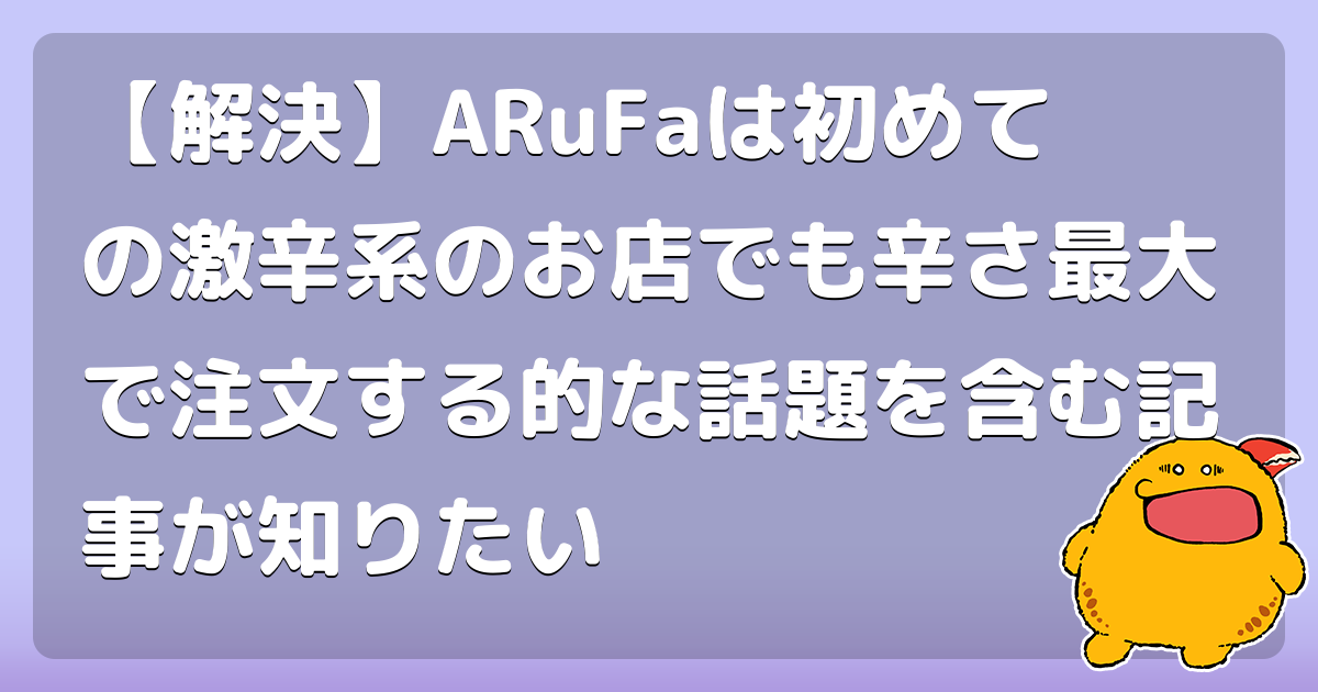 【解決】ARuFaは初めての激辛系のお店でも辛さ最大で注文する的な話題を含む記事が知りたい