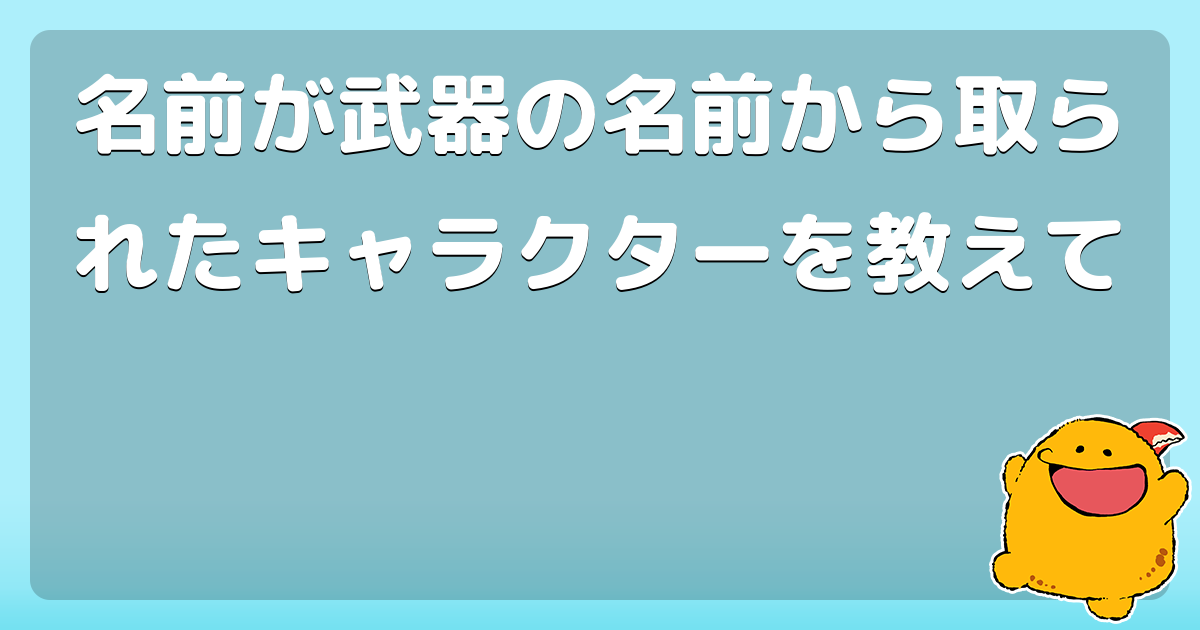 名前が武器の名前から取られたキャラクターを教えて コロモー