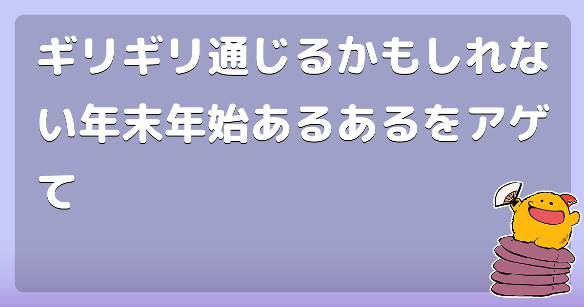 ギリギリ通じるかもしれない年末年始あるあるをアゲて コロモー