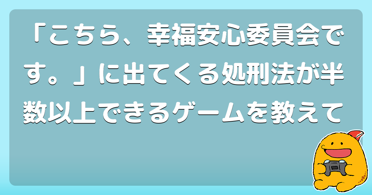 こちら 幸福安心委員会です に出てくる処刑法が半数以上できるゲームを教えて コロモー こちら 幸福安心委員会です に出てくる処刑法が半数以上できるゲームを教えて コロモー