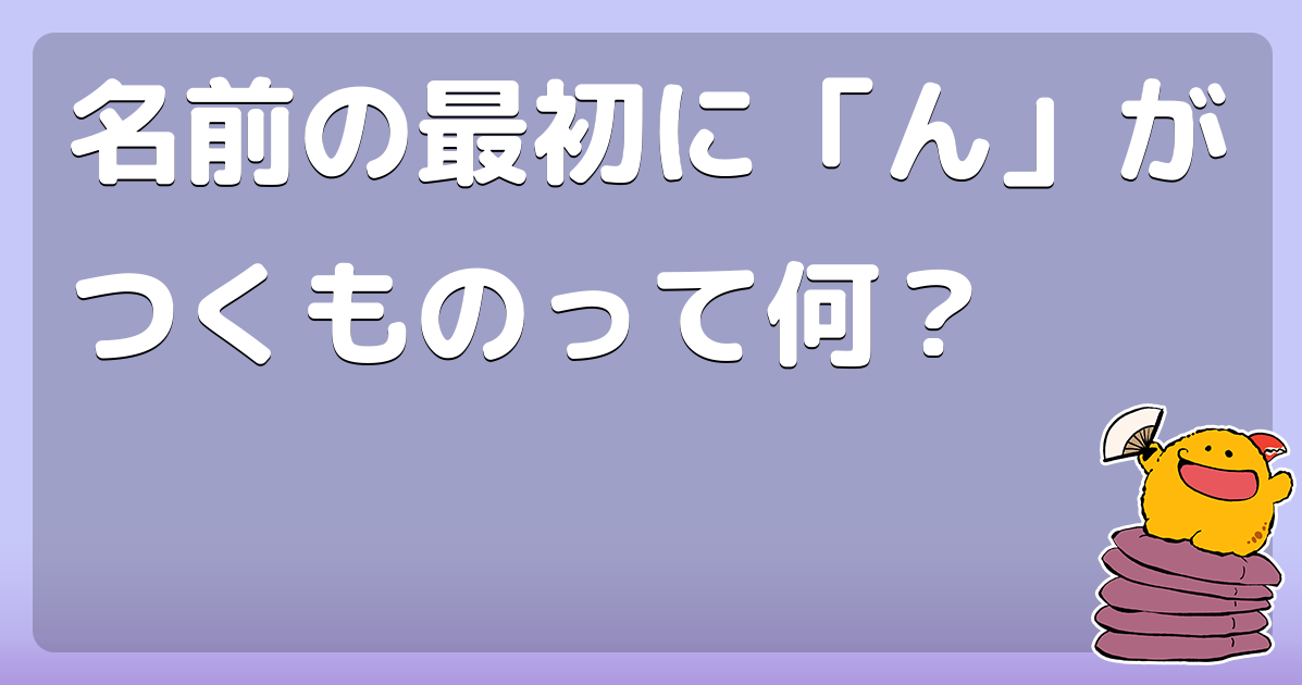 名前の最初に「ん」がつくものって何？ - コロモー