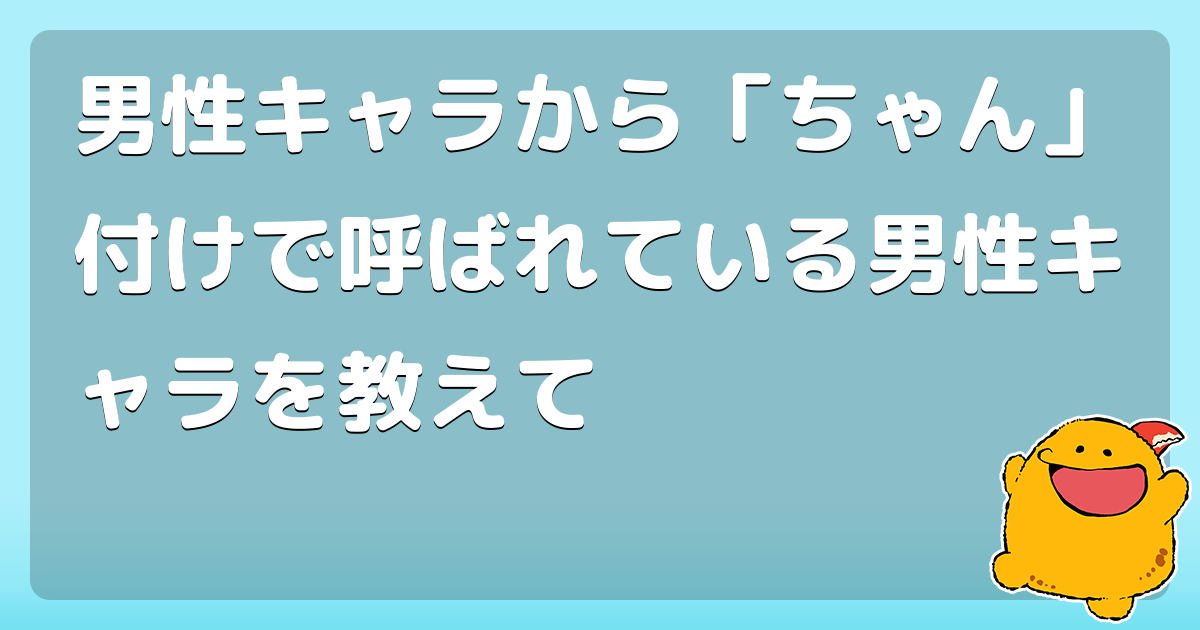 男性キャラから ちゃん 付けで呼ばれている男性キャラを教えて コロモー