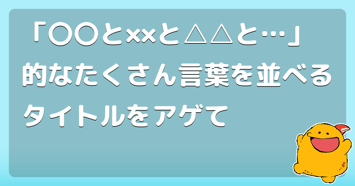 と と と 的なたくさん言葉を並べるタイトルをアゲて コロモー