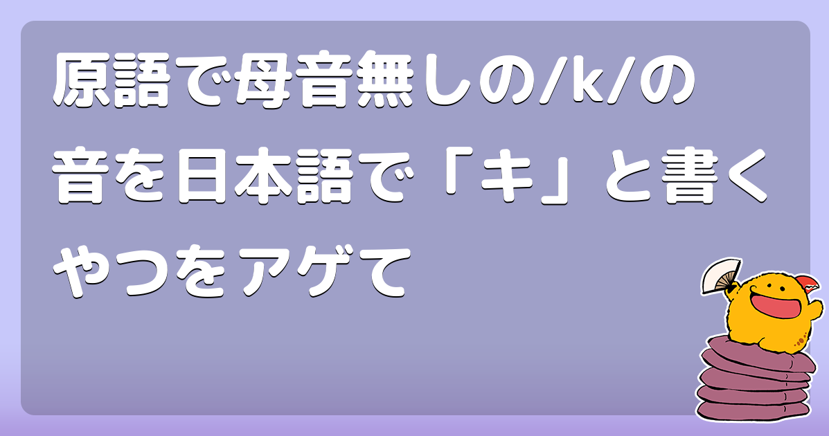 原語で母音無しの/k/の音を日本語で「キ」と書くやつをアゲて