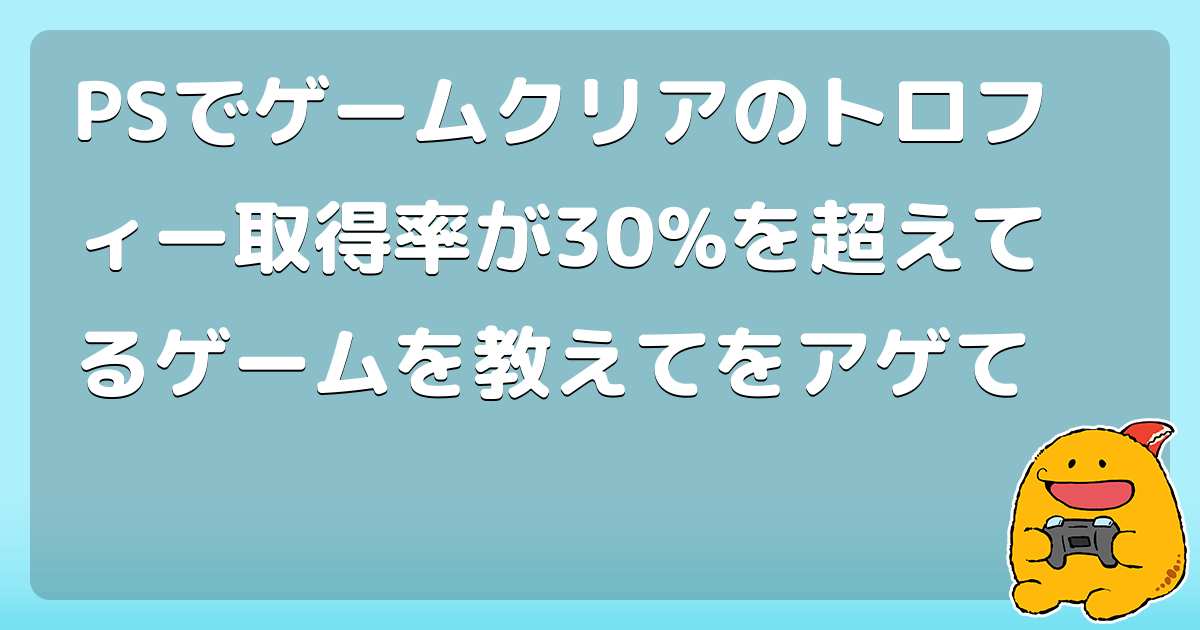 Psでゲームクリアのトロフィー取得率が30 を超えてるゲームを教えてをアゲて コロモー