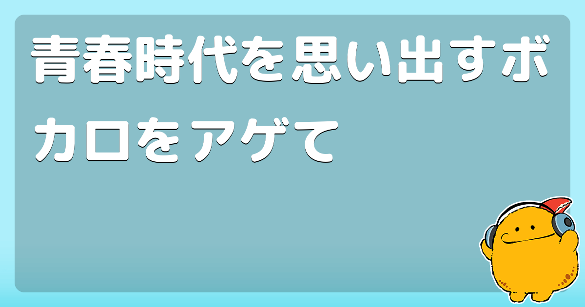 青春時代を思い出すボカロをアゲて コロモー