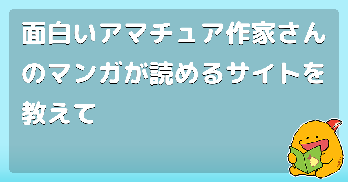 面白いアマチュア作家さんのマンガが読めるサイトを教えて コロモー