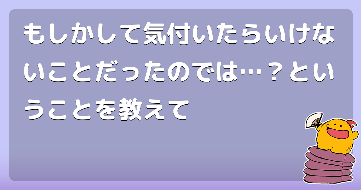もしかして気付いたらいけないことだったのでは ということを教えて コロモー