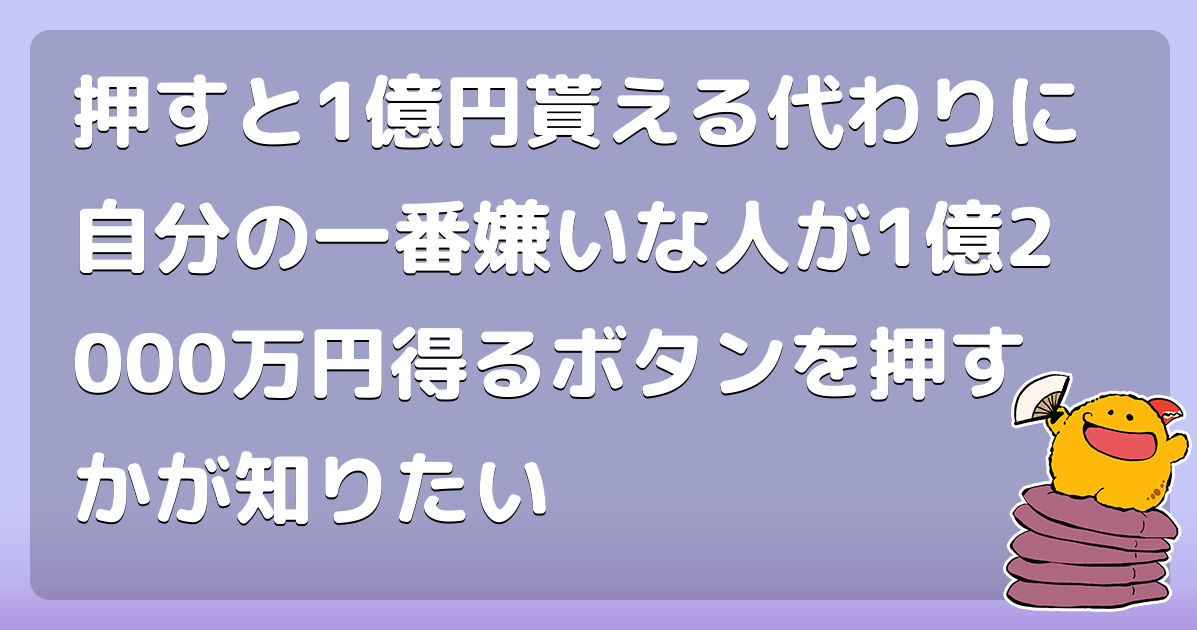 押すと1億円貰える代わりに自分の一番嫌いな人が1億2000万円得るボタンを押すかが知りたい コロモー