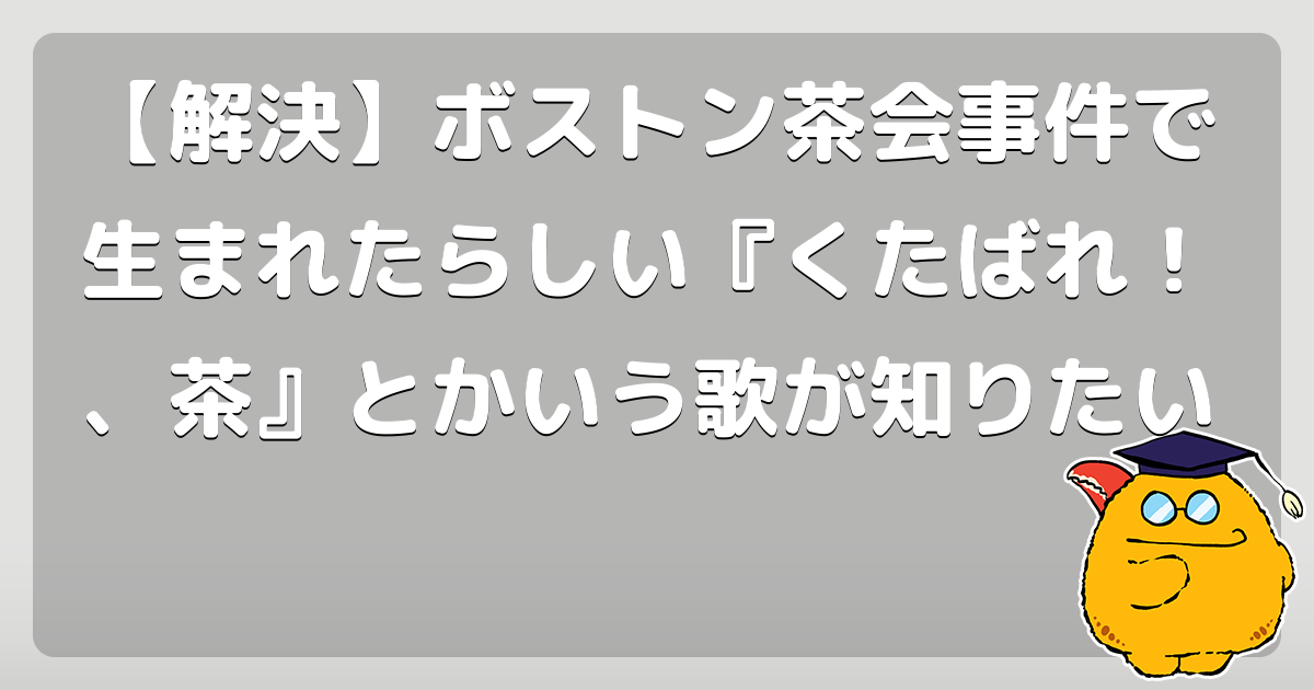 【解決】ボストン茶会事件で生まれたらしい『くたばれ!、茶』とかいう歌が知りたい - コロモー