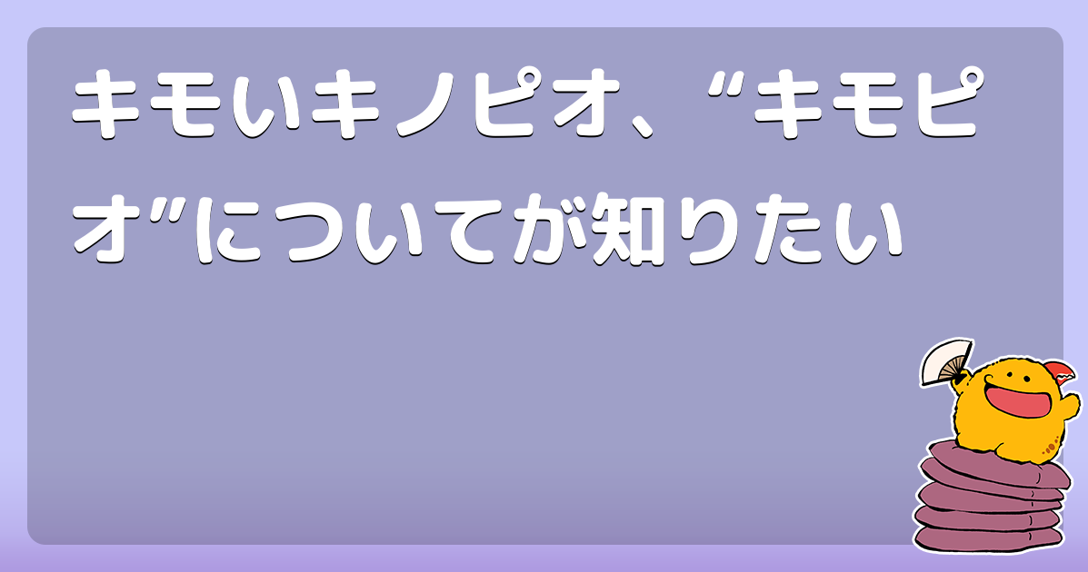キモいキノピオ、“キモピオ”についてが知りたい - コロモー