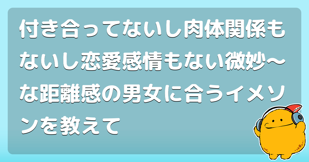 付き合ってないし肉体関係もないし恋愛感情もない微妙 な距離感の男女に合うイメソンを教えて コロモー