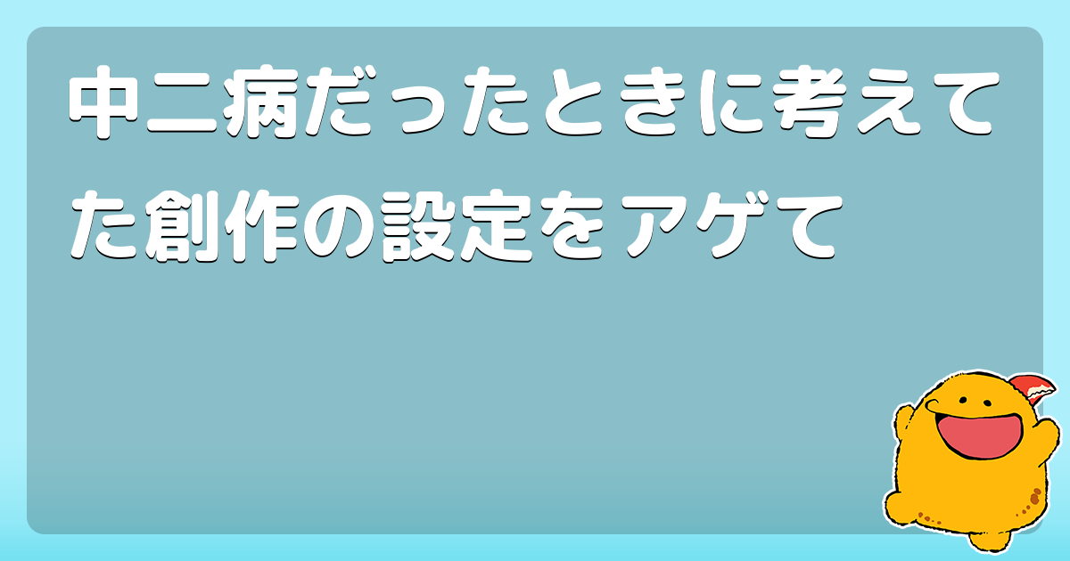 中二病だったときに考えてた創作の設定をアゲて コロモー