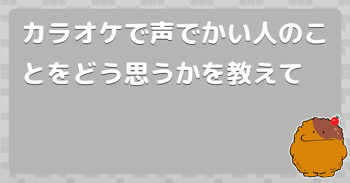 カラオケで声でかい人のことをどう思うかを教えて コロモー