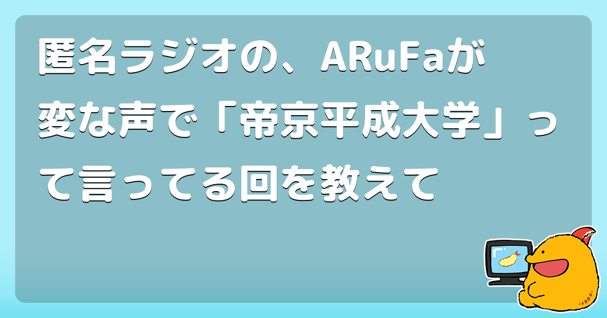 匿名ラジオの、ARuFaが変な声で「帝京平成大学」って言ってる回を教えて