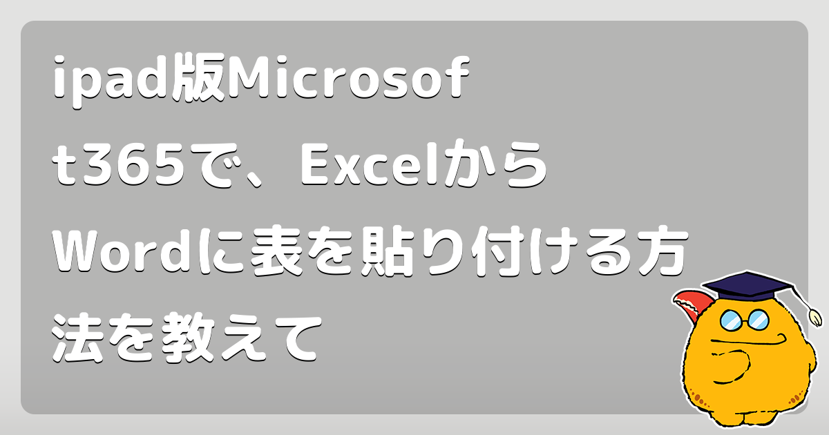 ipad版Microsoft365で、ExcelからWordに表を貼り付ける方法を教えて