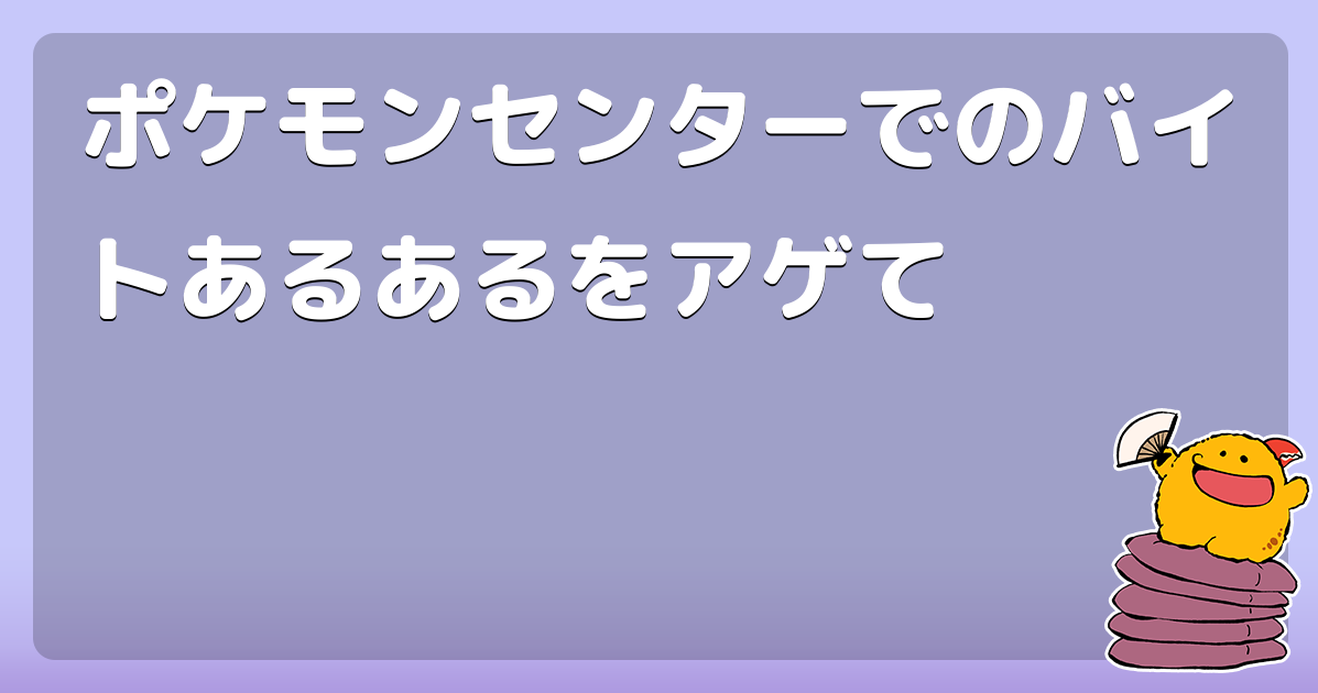 ポケモンセンターでのバイトあるあるをアゲて コロモー