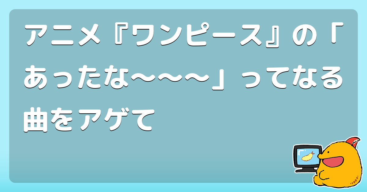 アニメ ワンピース の あったな ってなる曲をアゲて コロモー