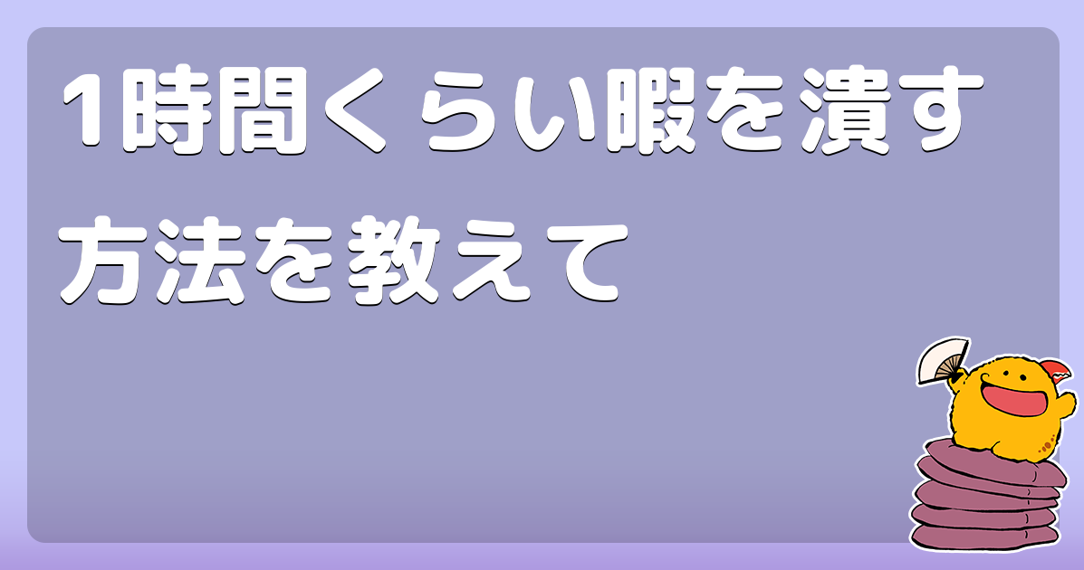 1時間くらい暇を潰す方法を教えて コロモー