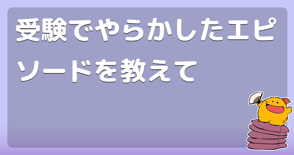 受験でやらかしたエピソードを教えて 願書の期日を間違えた コロモー