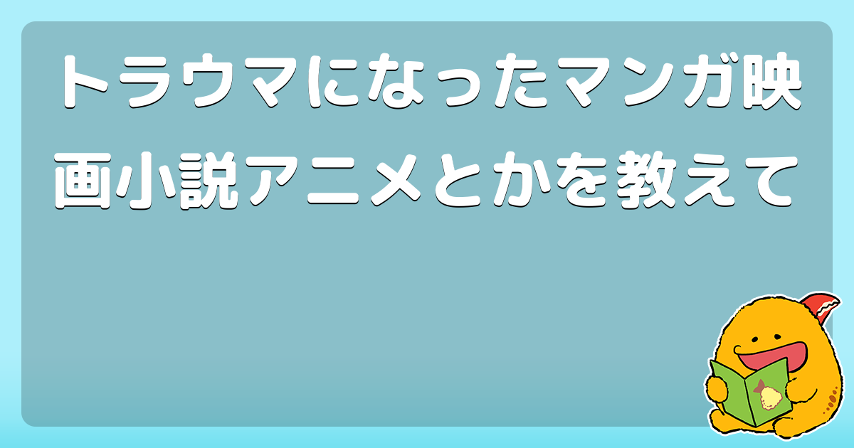 トラウマになったマンガ映画小説アニメとかを教えて 三丁目が戦争です コロモー トラウマになったマンガ映画小説アニメとかを教えて 三丁目が戦争です コロモー