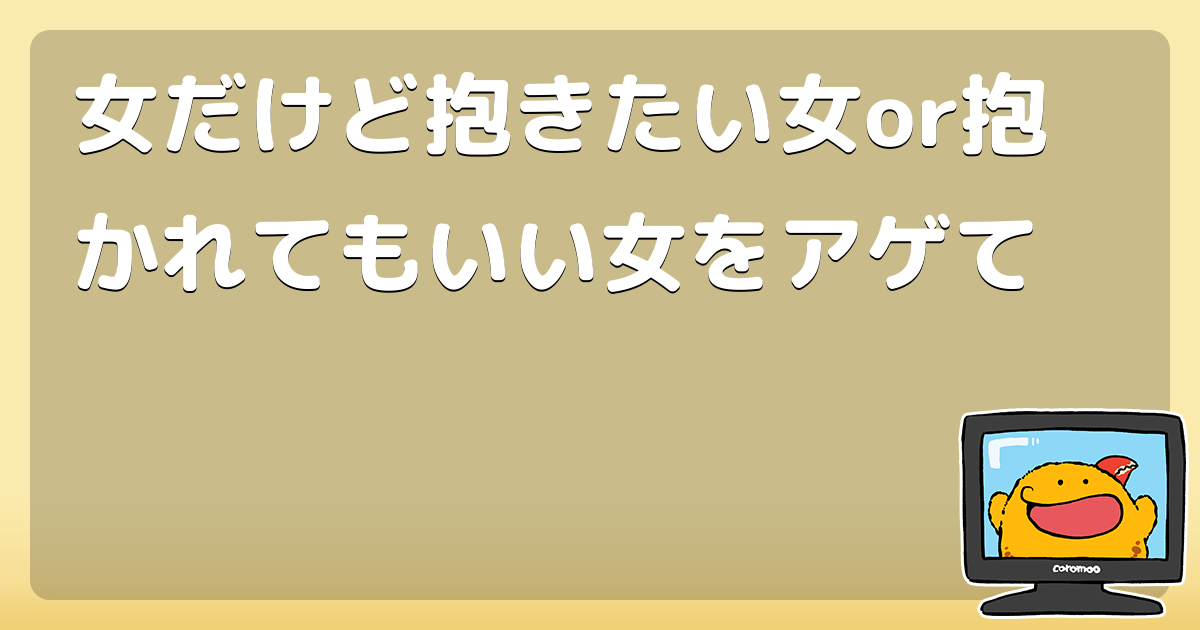 女だけど抱きたい女or抱かれてもいい女をアゲて コロモー