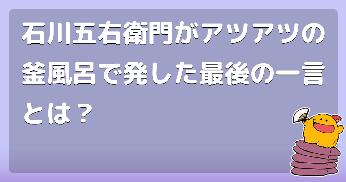 石川五右衛門がアツアツの釜風呂で発した最後の一言とは？