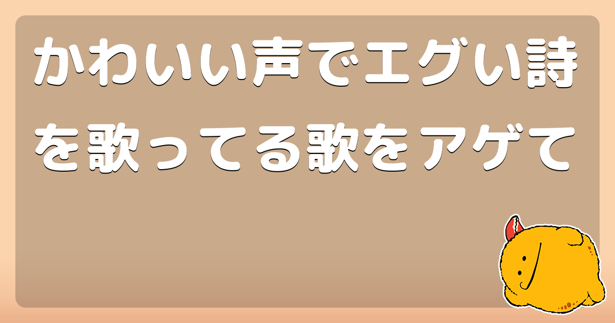 かわいい声でエグい詩を歌ってる歌をアゲて コロモー