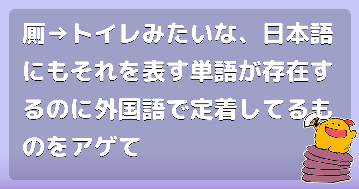 厠→トイレみたいな、日本語にもそれを表す単語が存在するのに外国語で定着してるものをアゲて