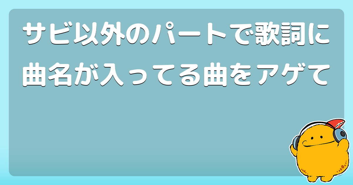 サビ以外のパートで歌詞に曲名が入ってる曲をアゲて コロモー サビ以外のパートで歌詞に曲名が入ってる曲をアゲて コロモー