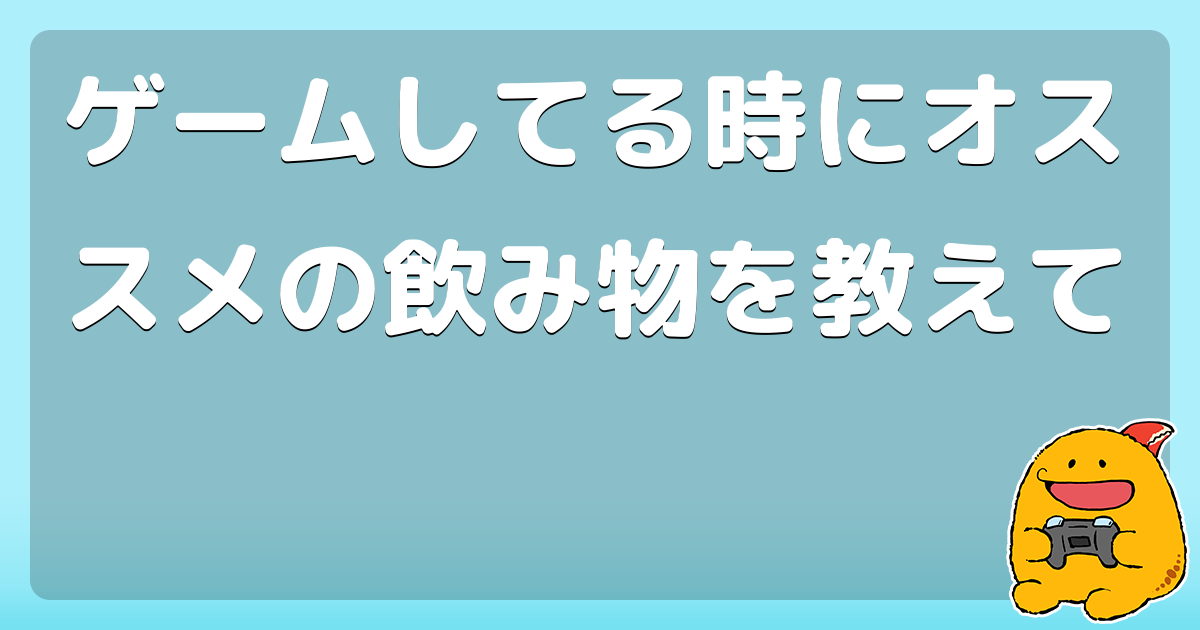 ゲームしてる時にオススメの飲み物を教えて コロモー