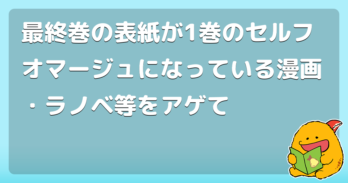 最終巻の表紙が1巻のセルフオマージュになっている漫画 ラノベ等をアゲて コロモー