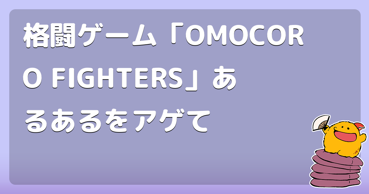格闘ゲーム「OMOCORO FIGHTERS」あるあるをアゲて