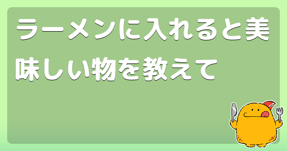 ラーメンに入れると美味しい物を教えて