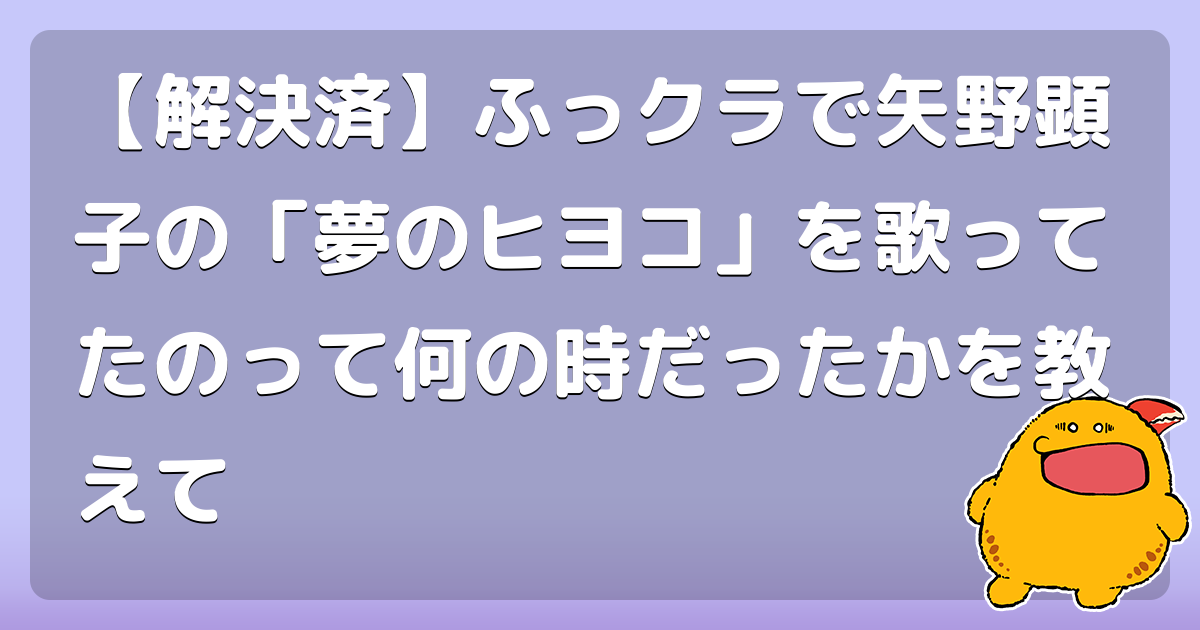 【解決済】ふっクラで矢野顕子の「夢のヒヨコ」を歌ってたのって何の時だったか
を教えて