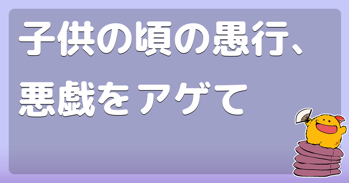 子供の頃の愚行、悪戯をアゲて