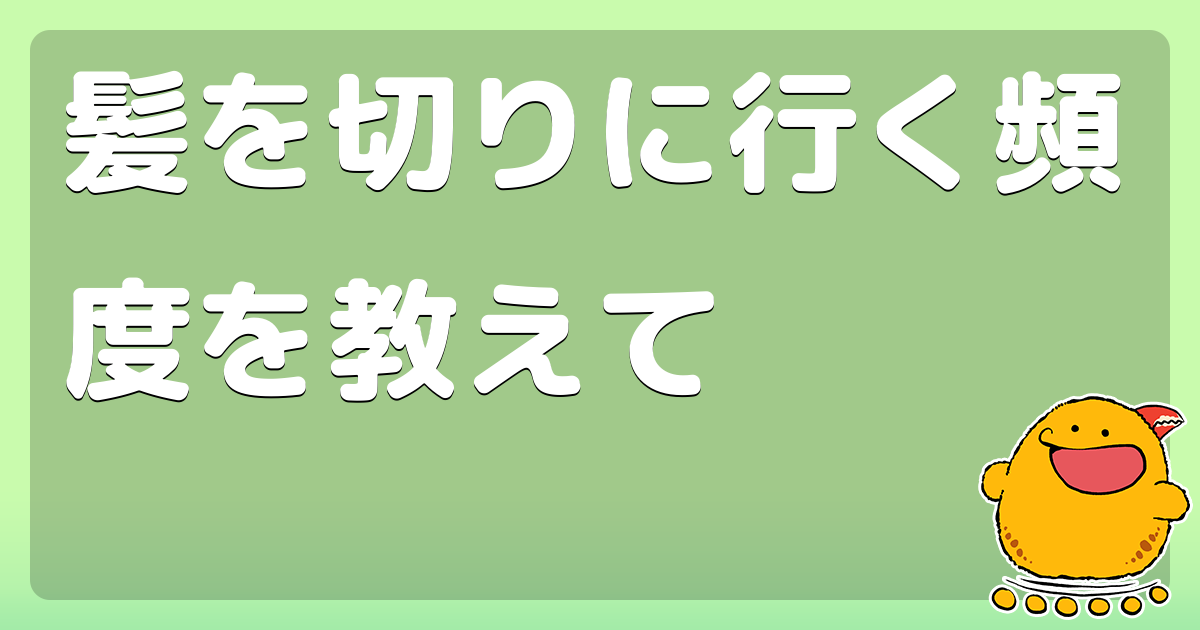 髪を切りに行く頻度を教えて コロモー