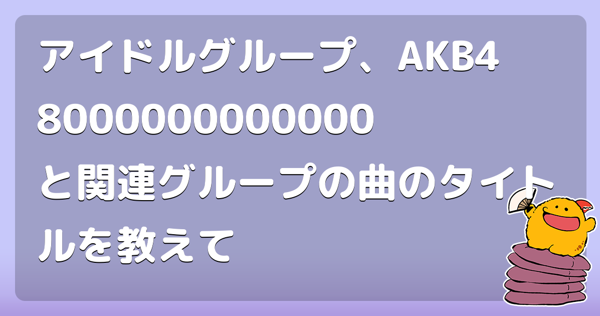 アイドルグループ、AKB48000000000000と関連グループの曲のタイトルを教えて