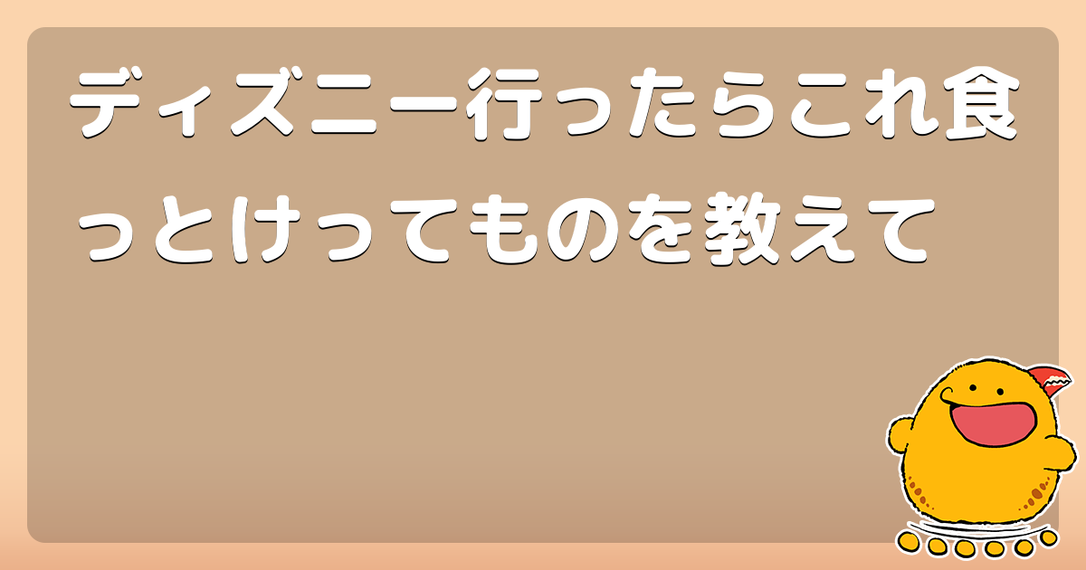 ディズニー行ったらこれ食っとけってものを教えて