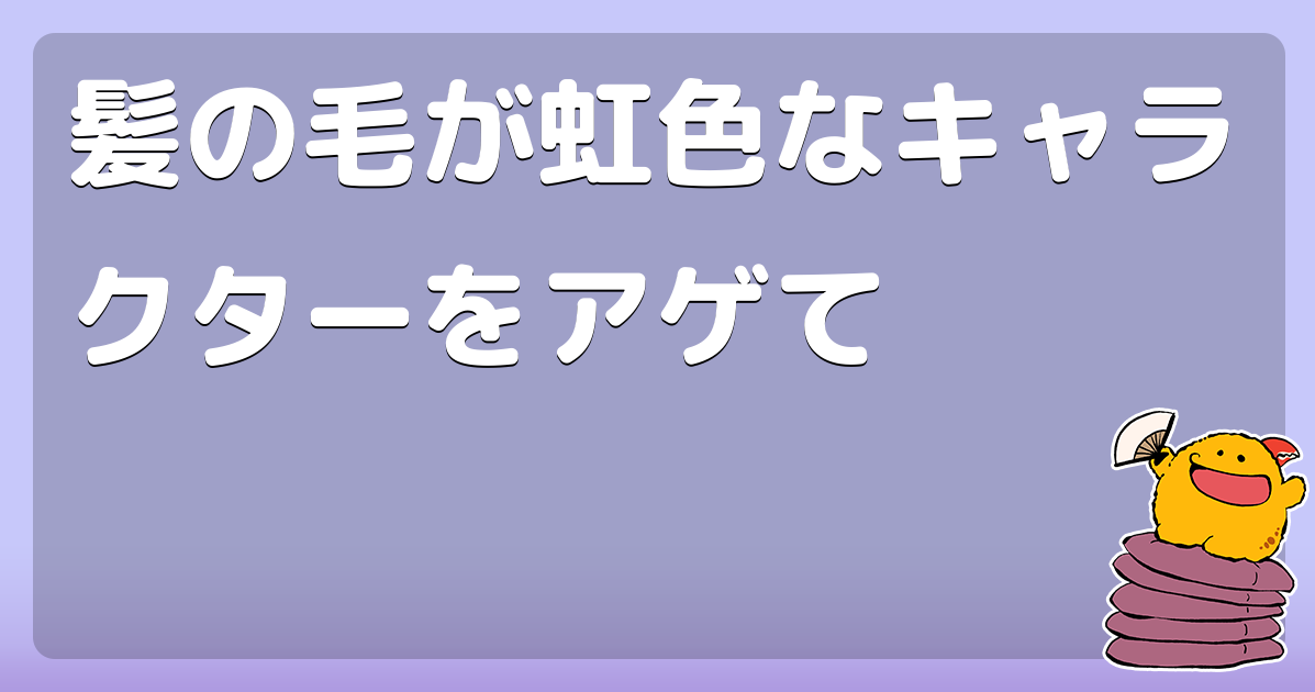 髪の毛が虹色なキャラクターをアゲて コロモー