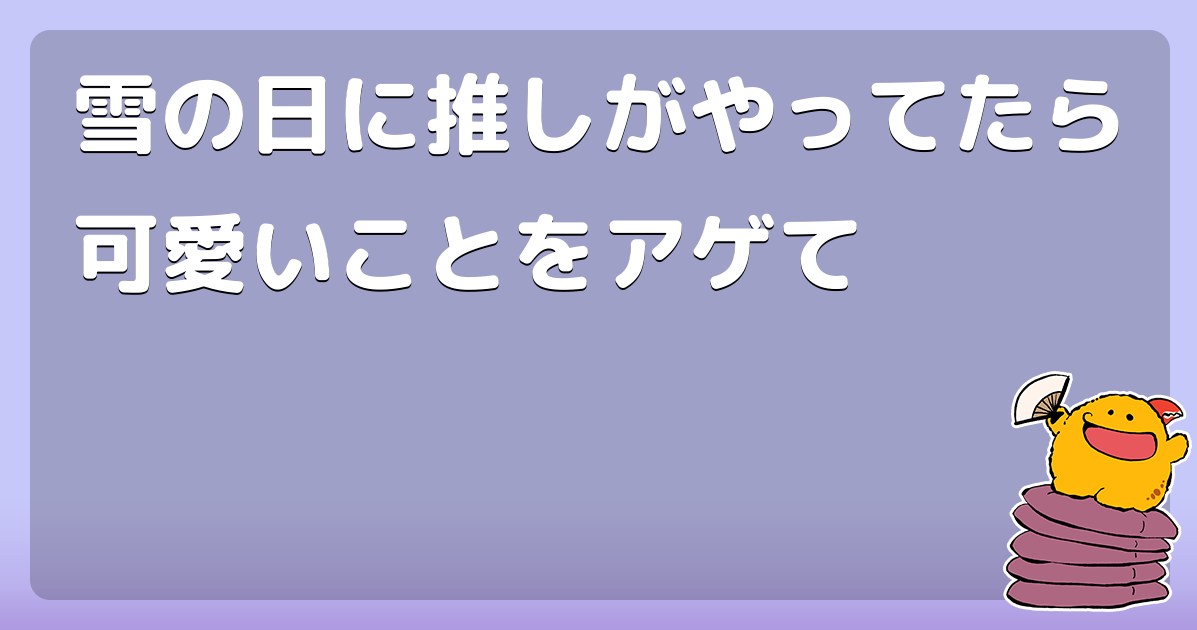 雪の日に推しがやってたら可愛いことをアゲて