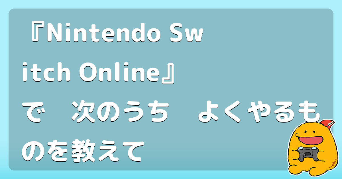 『Nintendo Switch Online』で　次のうち　よくやるものを教えて