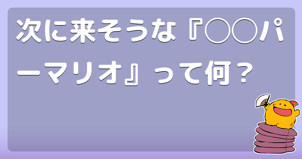 次に来そうな『◯◯パーマリオ』って何？