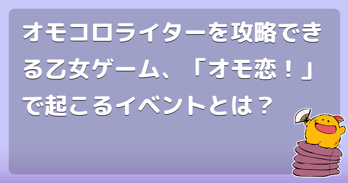 オモコロライターを攻略できる乙女ゲーム、「オモ恋！」で起こるイベントとは？