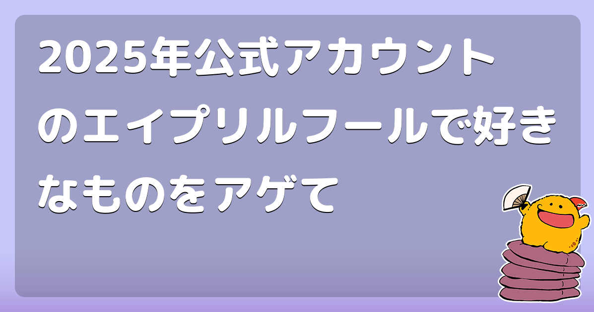 2025年公式アカウントのエイプリルフールで好きなものをアゲて